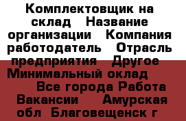 1Комплектовщик на склад › Название организации ­ Компания-работодатель › Отрасль предприятия ­ Другое › Минимальный оклад ­ 17 000 - Все города Работа » Вакансии   . Амурская обл.,Благовещенск г.